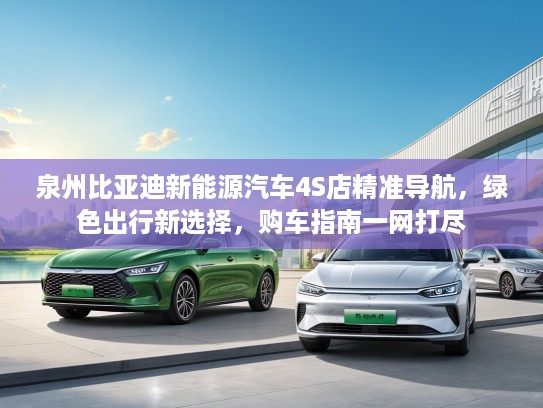 泉州比亚迪新能源汽车4S店精准导航，绿色出行新选择，购车指南一网打尽