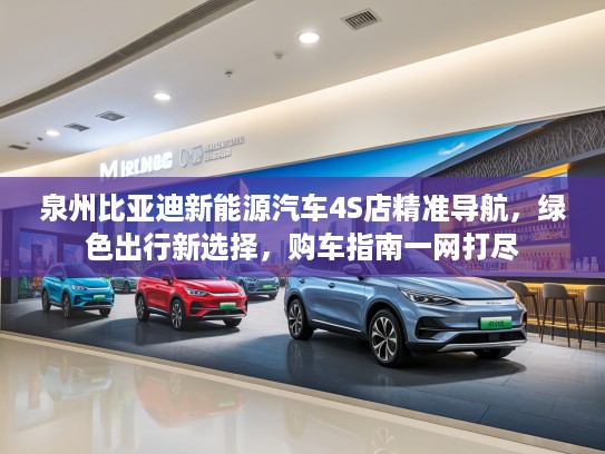 泉州比亚迪新能源汽车4S店精准导航，绿色出行新选择，购车指南一网打尽