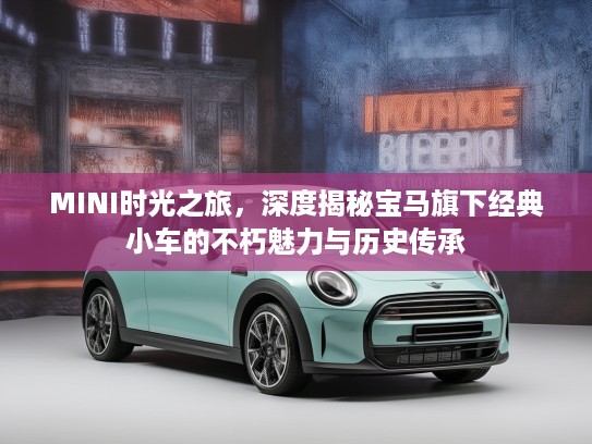 MINI时光之旅，深度揭秘宝马旗下经典小车的不朽魅力与历史传承