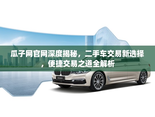 瓜子网官网深度揭秘，二手车交易新选择，便捷交易之道全解析