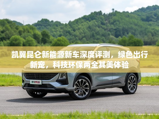 凯翼昆仑新能源新车深度评测，绿色出行新宠，科技环保两全其美体验