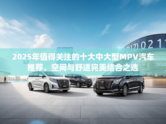 2025年值得关注的十大中大型MPV汽车推荐，空间与舒适完美结合之选