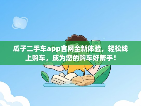 瓜子二手车app官网全新体验，轻松线上购车，成为您的购车好帮手！