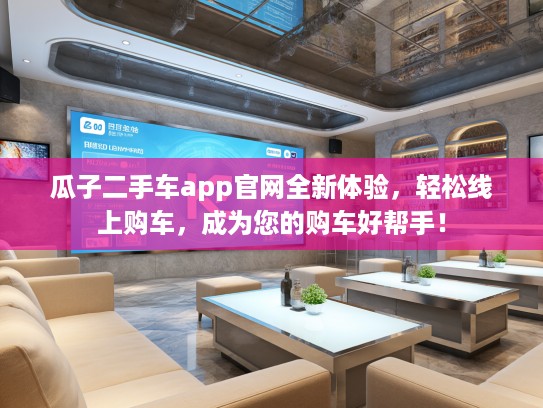瓜子二手车app官网全新体验，轻松线上购车，成为您的购车好帮手！