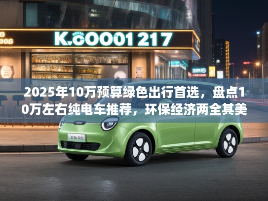 2025年10万预算绿色出行首选，盘点10万左右纯电车推荐，环保经济两全其美攻略