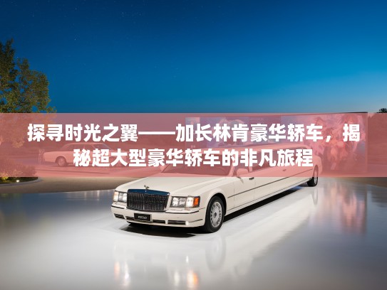 探寻时光之翼——加长林肯豪华轿车，揭秘超大型豪华轿车的非凡旅程