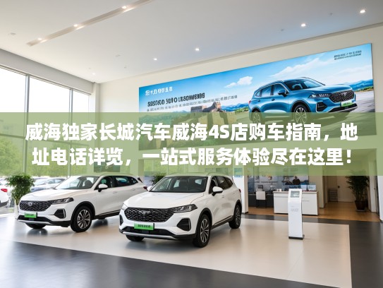 威海独家长城汽车威海4S店购车指南，地址电话详览，一站式服务体验尽在这里！