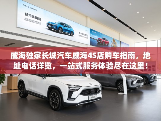 威海独家长城汽车威海4S店购车指南，地址电话详览，一站式服务体验尽在这里！
