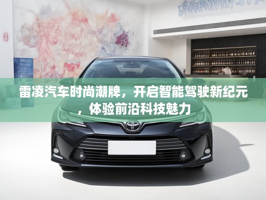 雷凌汽车时尚潮牌，开启智能驾驶新纪元，体验前沿科技魅力