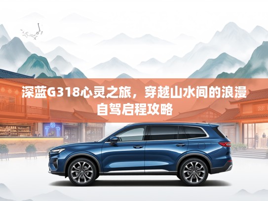 深蓝G318心灵之旅，穿越山水间的浪漫自驾启程攻略