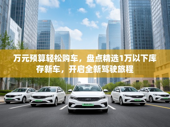 万元预算轻松购车，盘点精选1万以下库存新车，开启全新驾驶旅程