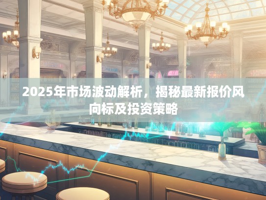 2025年市场波动解析，揭秘最新报价风向标及投资策略