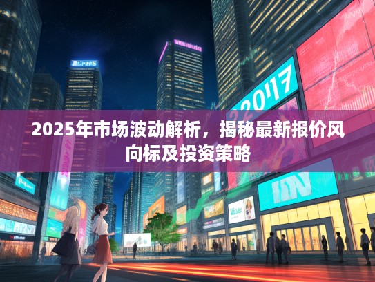 2025年市场波动解析，揭秘最新报价风向标及投资策略
