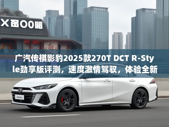 广汽传祺影豹2025款270T DCT R-Style劲享版评测，速度激情驾驭，体验全新R-Style劲享驾驶魅力