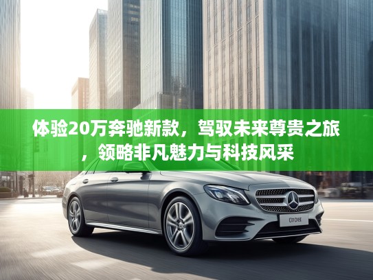 体验20万奔驰新款，驾驭未来尊贵之旅，领略非凡魅力与科技风采