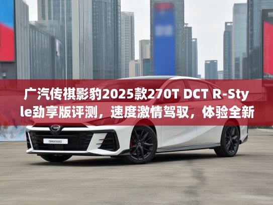 广汽传祺影豹2025款270T DCT R-Style劲享版评测，速度激情驾驭，体验全新R-Style劲享驾驶魅力