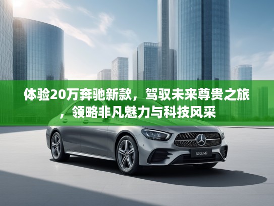 体验20万奔驰新款，驾驭未来尊贵之旅，领略非凡魅力与科技风采