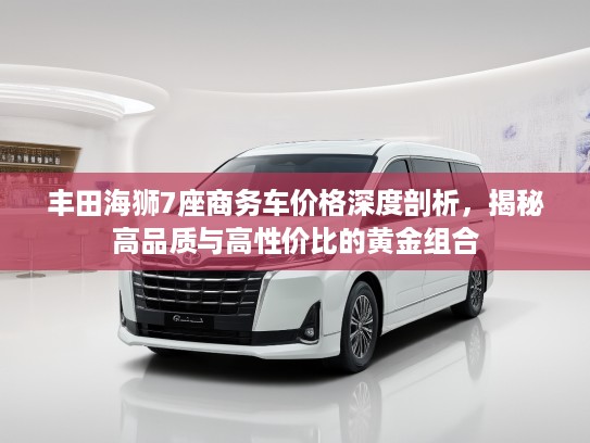 丰田海狮7座商务车价格深度剖析，揭秘高品质与高性价比的黄金组合