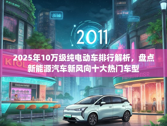 2025年10万级纯电动车排行解析，盘点新能源汽车新风向十大热门车型
