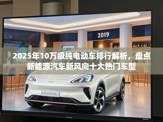2025年10万级纯电动车排行解析，盘点新能源汽车新风向十大热门车型