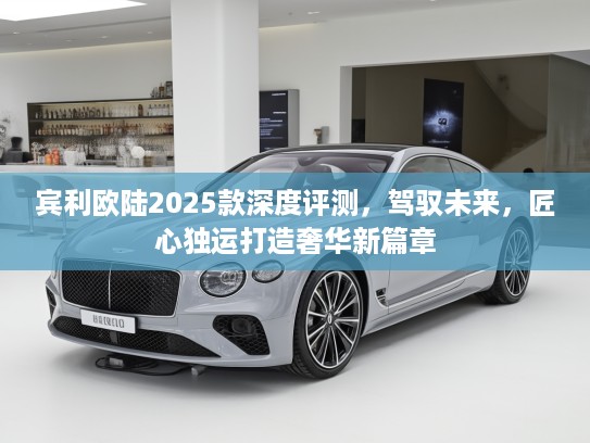 宾利欧陆2025款深度评测，驾驭未来，匠心独运打造奢华新篇章