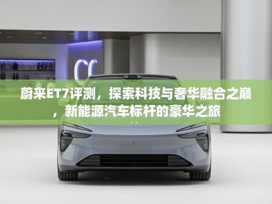 蔚来ET7评测，探索科技与奢华融合之巅，新能源汽车标杆的豪华之旅