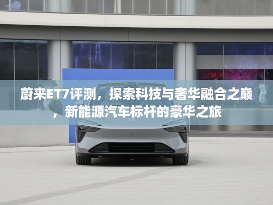 蔚来ET7评测，探索科技与奢华融合之巅，新能源汽车标杆的豪华之旅