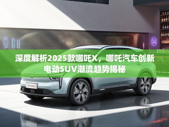 深度解析2025款哪吒X，哪吒汽车创新电动SUV潮流趋势揭秘
