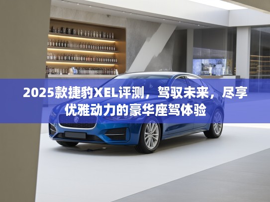 2025款捷豹XEL评测，驾驭未来，尽享优雅动力的豪华座驾体验