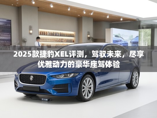2025款捷豹XEL评测，驾驭未来，尽享优雅动力的豪华座驾体验