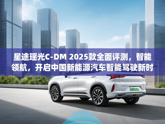 星途瑶光C-DM 2025款全面评测，智能领航，开启中国新能源汽车智能驾驶新时代之旅