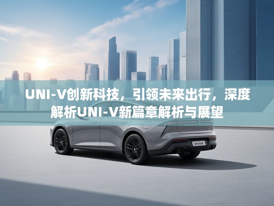 UNI-V创新科技，引领未来出行，深度解析UNI-V新篇章解析与展望