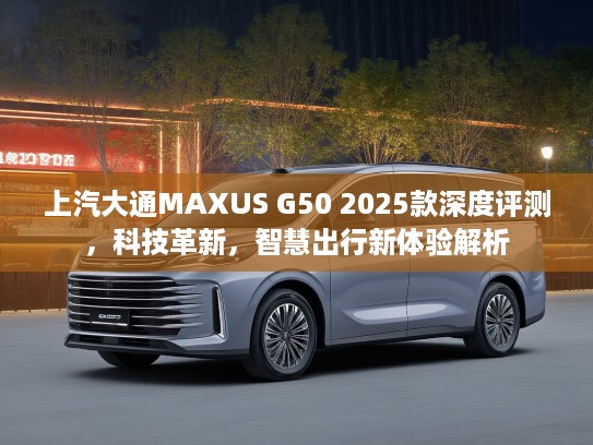 上汽大通MAXUS G50 2025款深度评测，科技革新，智慧出行新体验解析