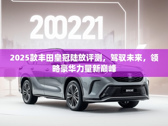 2025款丰田皇冠陆放评测，驾驭未来，领略豪华力量新巅峰