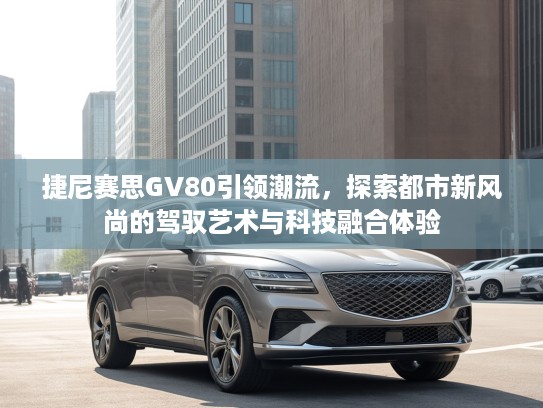 捷尼赛思GV80引领潮流，探索都市新风尚的驾驭艺术与科技融合体验