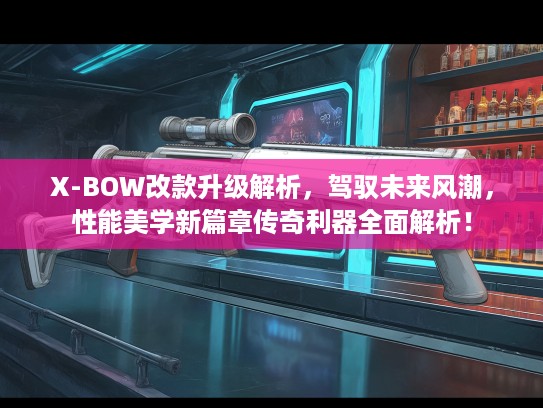 X-BOW改款升级解析，驾驭未来风潮，性能美学新篇章传奇利器全面解析！