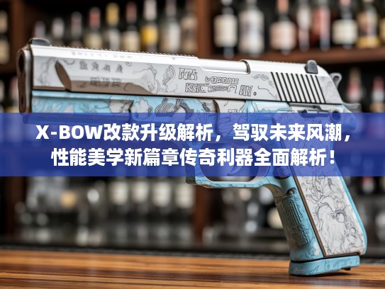 X-BOW改款升级解析，驾驭未来风潮，性能美学新篇章传奇利器全面解析！