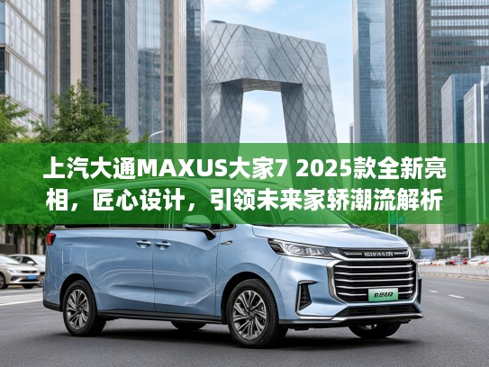 上汽大通MAXUS大家7 2025款全新亮相，匠心设计，引领未来家轿潮流解析