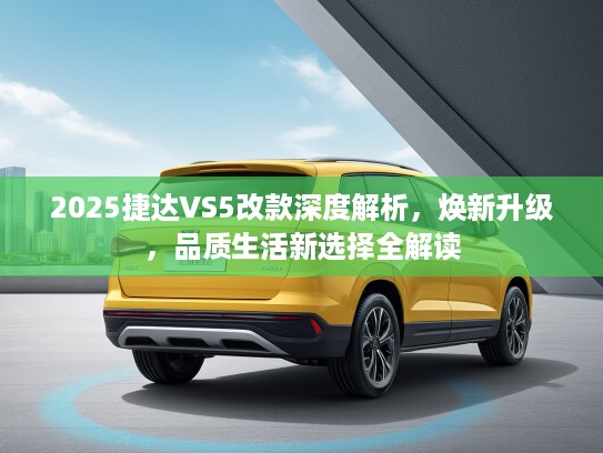 2025捷达VS5改款深度解析，焕新升级，品质生活新选择全解读