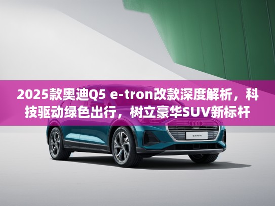 2025款奥迪Q5 e-tron改款深度解析，科技驱动绿色出行，树立豪华SUV新标杆