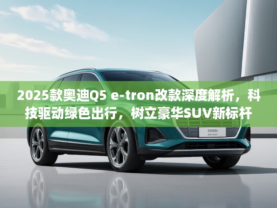 2025款奥迪Q5 e-tron改款深度解析，科技驱动绿色出行，树立豪华SUV新标杆