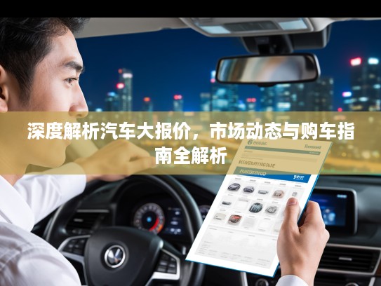 深度解析汽车大报价，市场动态与购车指南全解析