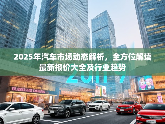 2025年汽车市场动态解析，全方位解读最新报价大全及行业趋势