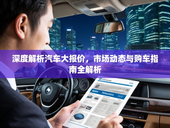 深度解析汽车大报价，市场动态与购车指南全解析