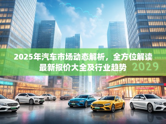 2025年汽车市场动态解析，全方位解读最新报价大全及行业趋势