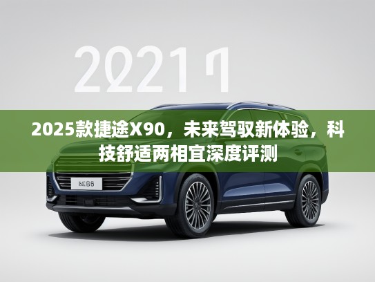 2025款捷途X90，未来驾驭新体验，科技舒适两相宜深度评测