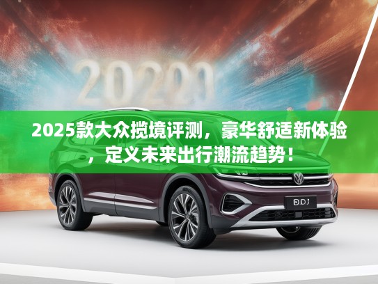 2025款大众揽境评测，豪华舒适新体验，定义未来出行潮流趋势！