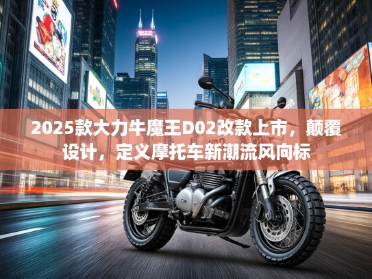 2025款大力牛魔王D02改款上市，颠覆设计，定义摩托车新潮流风向标