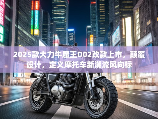2025款大力牛魔王D02改款上市，颠覆设计，定义摩托车新潮流风向标