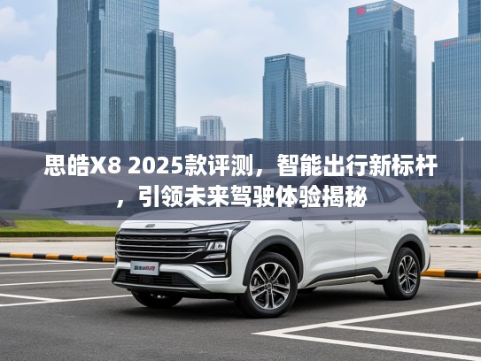 思皓X8 2025款评测，智能出行新标杆，引领未来驾驶体验揭秘